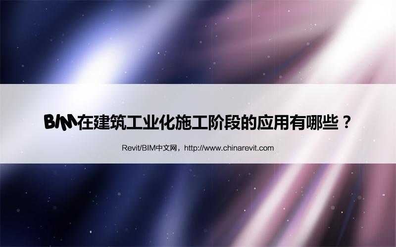BIM,Revit中文网-BIM在建筑工业化施工阶段的应用有哪些？