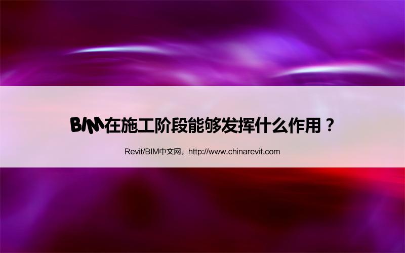 BIM,Revit中文网-BIM在施工阶段能够发挥什么作用？