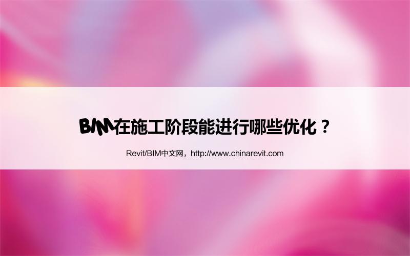 BIM,Revit中文网-BIM在施工阶段能进行哪些优化？