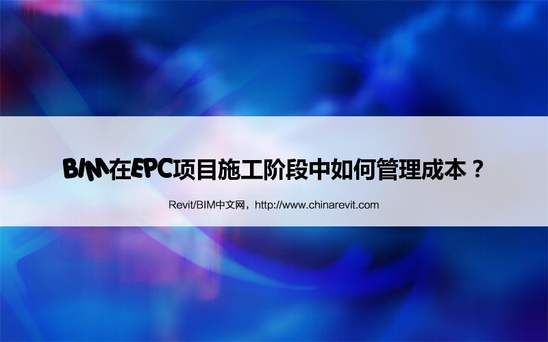 BIM,Revit中文网-BIM在EPC项目施工阶段中如何管理成本？