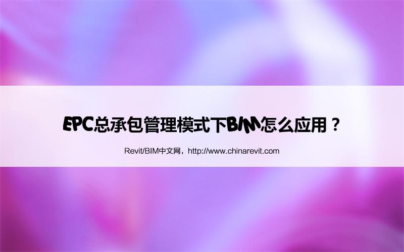 BIM,Revit中文网-EPC总承包管理模式下BIM怎么应用？
