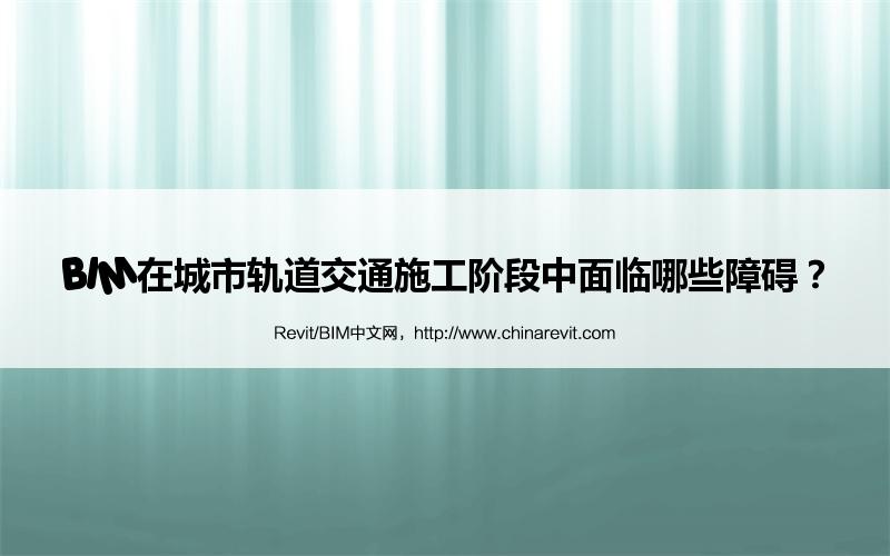 BIM,Revit中文网-BIM在城市轨道交通施工阶段中面临哪些障碍？