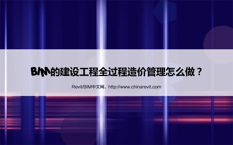 BIM,Revit中文网-BIM的建设工程全过程造价管理怎么做？