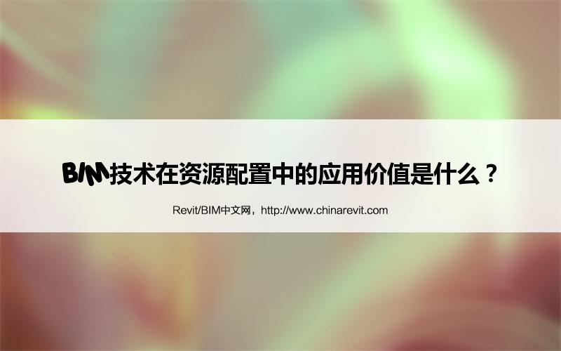 BIM,Revit中文网-BIM技术在资源配置中的应用价值是什么？