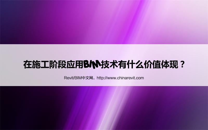 BIM,Revit中文网-在施工阶段应用BIM技术有什么价值体现？