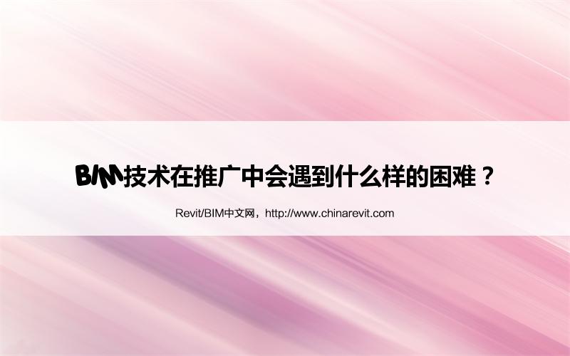 BIM,Revit中文网-BIM技术在推广中会遇到什么样的困难？