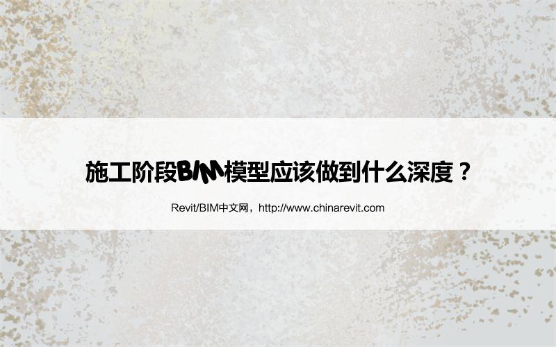 BIM,Revit中文网-施工阶段BIM模型应该做到什么深度？