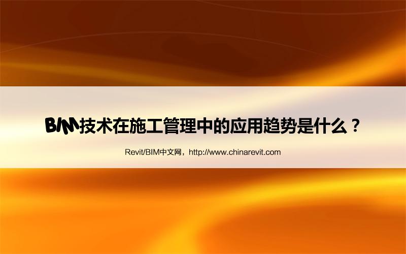 BIM,Revit中文网-BIM技术在施工管理中的应用趋势是什么？