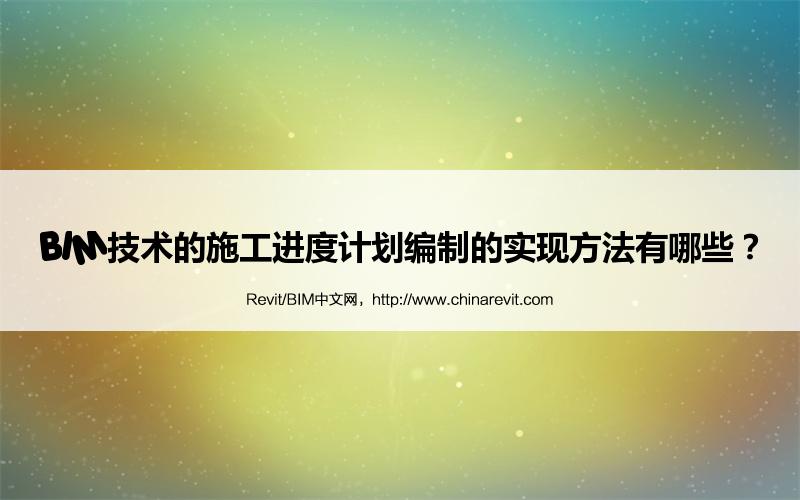 BIM,Revit中文网-BIM技术的施工进度计划编制的实现方法有哪些？