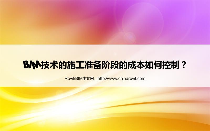 BIM,Revit中文网-BIM技术的施工准备阶段的成本如何控制？