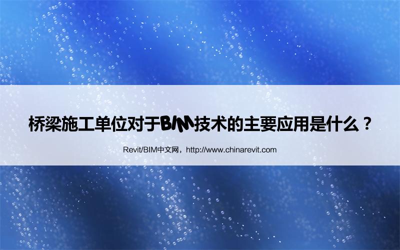 BIM,Revit中文网-桥梁施工单位对于BIM技术的主要应用是什么？
