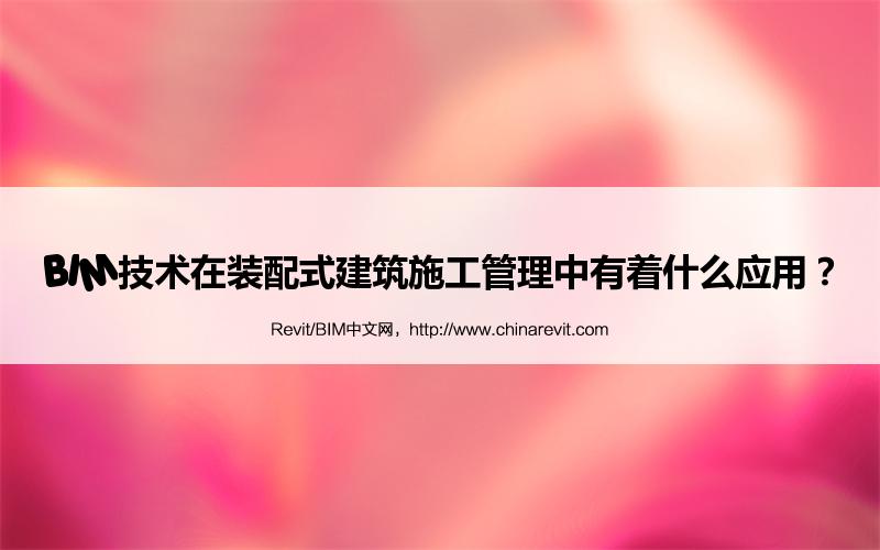 BIM,Revit中文网-BIM技术在装配式建筑施工管理中有着什么应用？