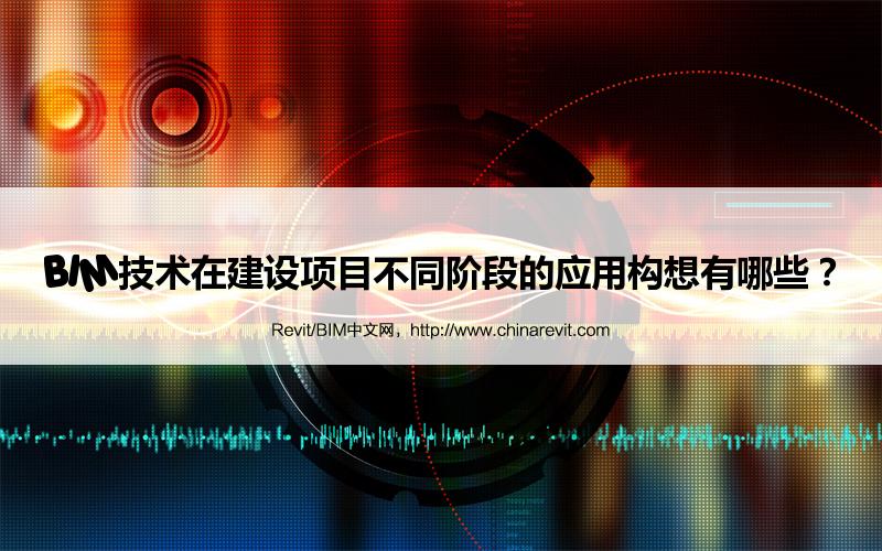 BIM,Revit中文网-BIM技术在建设项目不同阶段的应用构想有哪些？