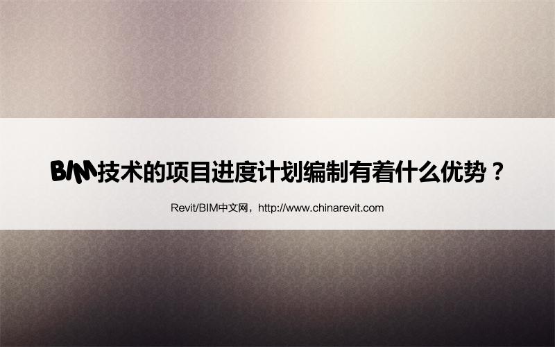 BIM,Revit中文网-BIM技术的项目进度计划编制有着什么优势？