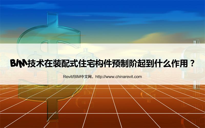 BIM,Revit中文网-BIM技术在装配式住宅构件预制阶起到什么作用？