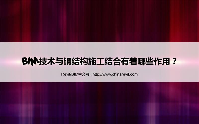 BIM,Revit中文网-BIM技术与钢结构施工结合有着哪些作用？