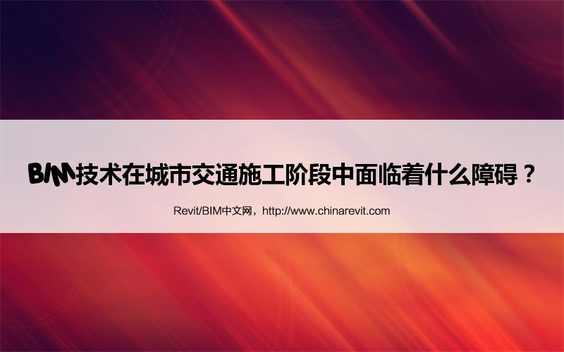 BIM,Revit中文网-BIM技术在城市交通施工阶段中面临着什么障碍？