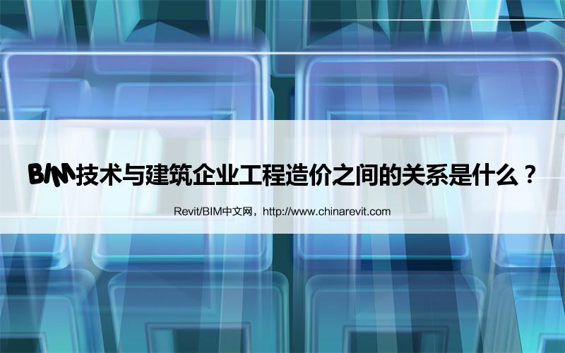BIM,Revit中文网-BIM技术与建筑企业工程造价之间的关系是什么？