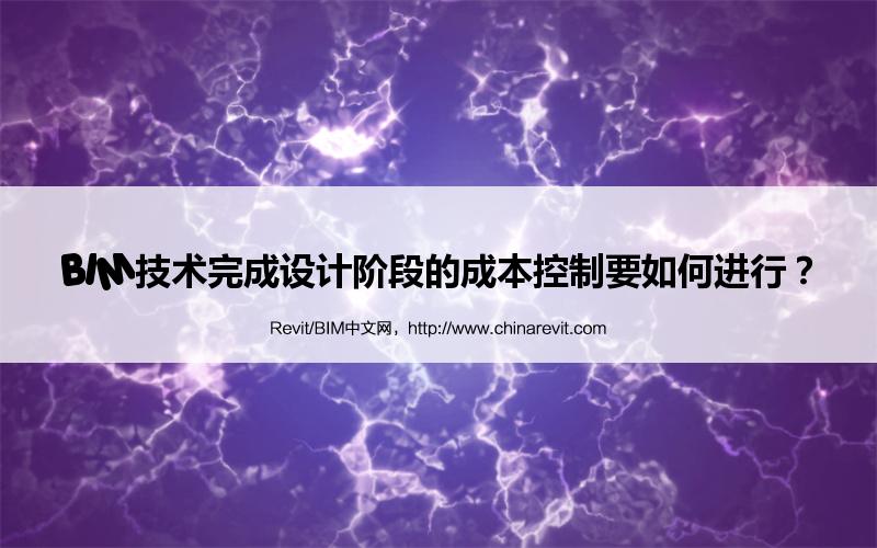 BIM,Revit中文网-BIM技术完成设计阶段的成本控制要如何进行？