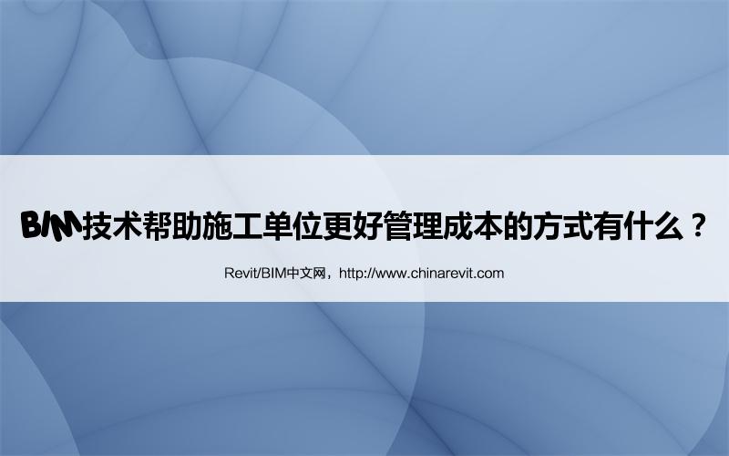 BIM技术帮助施工单位更好管理成本的方式有什么? BIM,Revit中文网-BIM技术帮助施工单位更好管理成本的方式有什么?