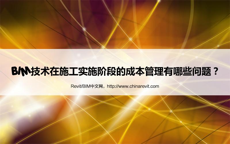 BIM,Revit中文网-BIM技术在施工实施阶段的成本管理有哪些问题？