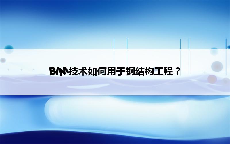 BIM技术如何用于钢结构工程? 腿腿教学网-BIM技术如何用于钢结构工程?