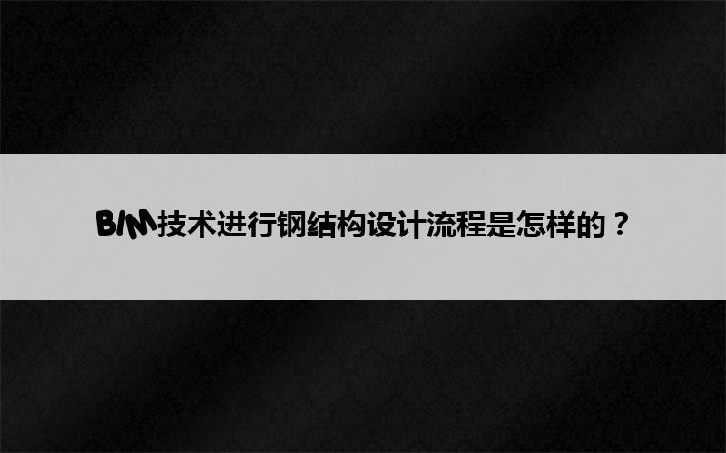 BIM技术进行钢结构设计流程是怎样的? 腿腿教学网-BIM技术进行钢结构设计流程是怎样的?