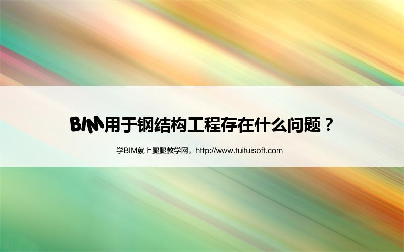 BIM用于钢结构工程存在什么问题? 腿腿教学网-BIM用于钢结构工程存在什么问题?