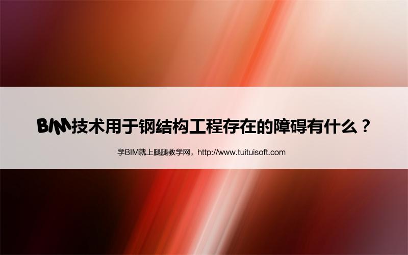 BIM技术用于钢结构工程存在的障碍有什么? 腿腿教学网-BIM技术用于钢结构工程存在的障碍有什么?