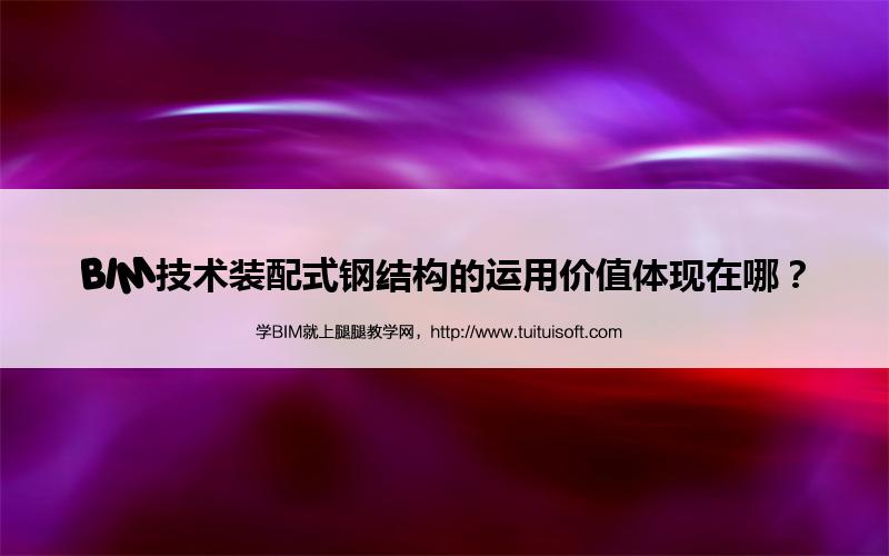 BIM技术装配式钢结构的运用价值体现在哪? 腿腿教学网-BIM技术装配式钢结构的运用价值体现在哪?